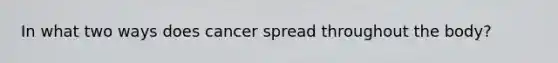 In what two ways does cancer spread throughout the body?