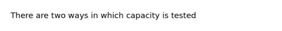 There are two ways in which capacity is tested