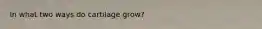 In what two ways do cartilage grow?