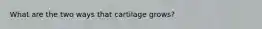 What are the two ways that cartilage grows?