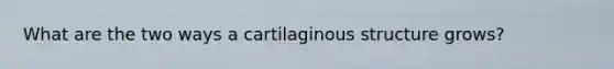 What are the two ways a cartilaginous structure grows?