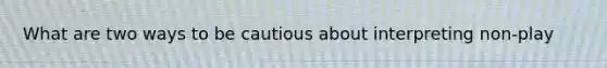 What are two ways to be cautious about interpreting non-play