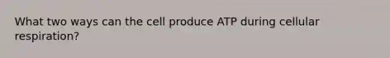 What two ways can the cell produce ATP during cellular respiration?