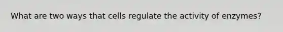 What are two ways that cells regulate the activity of enzymes?