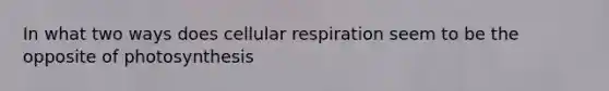 In what two ways does cellular respiration seem to be the opposite of photosynthesis