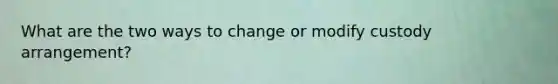 What are the two ways to change or modify custody arrangement?