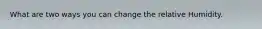 What are two ways you can change the relative Humidity.