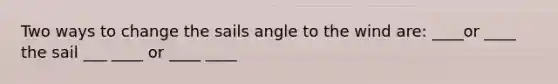 Two ways to change the sails angle to the wind are: ____or ____ the sail ___ ____ or ____ ____