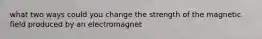 what two ways could you change the strength of the magnetic field produced by an electromagnet