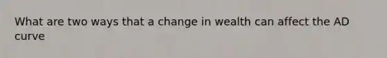 What are two ways that a change in wealth can affect the AD curve