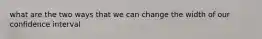 what are the two ways that we can change the width of our confidence interval