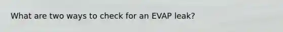 What are two ways to check for an EVAP leak?