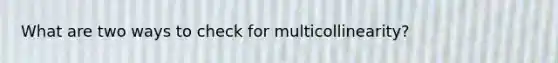 What are two ways to check for multicollinearity?