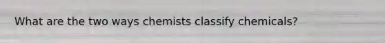 What are the two ways chemists classify chemicals?