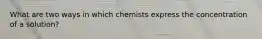 What are two ways in which chemists express the concentration of a solution?