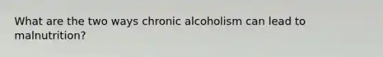 What are the two ways chronic alcoholism can lead to malnutrition?