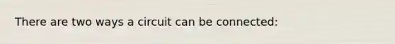 There are two ways a circuit can be connected: