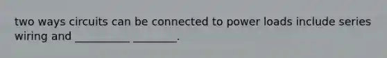 two ways circuits can be connected to power loads include series wiring and __________ ________.