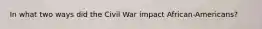 In what two ways did the Civil War impact African-Americans?