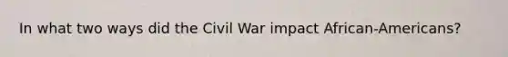 In what two ways did the Civil War impact African-Americans?