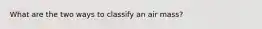 What are the two ways to classify an air mass?