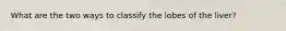 What are the two ways to classify the lobes of the liver?