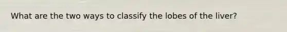 What are the two ways to classify the lobes of the liver?