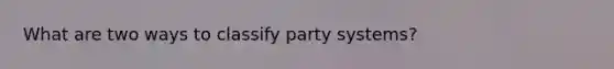 What are two ways to classify party systems?