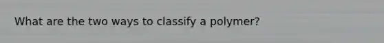 What are the two ways to classify a polymer?