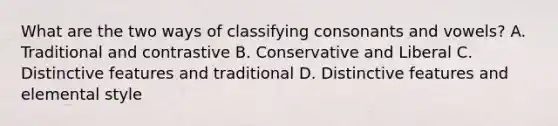 What are the two ways of classifying consonants and vowels? A. Traditional and contrastive B. Conservative and Liberal C. Distinctive features and traditional D. Distinctive features and elemental style