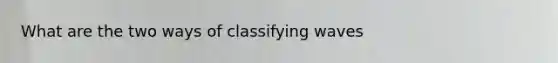 What are the two ways of classifying waves