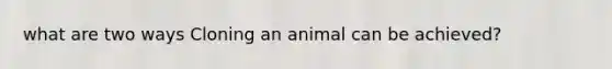 what are two ways Cloning an animal can be achieved?