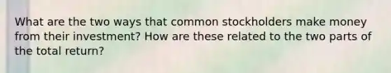 What are the two ways that common stockholders make money from their investment? How are these related to the two parts of the total return?