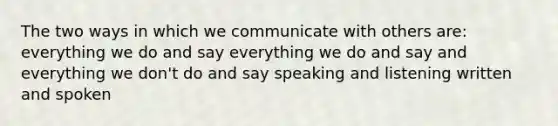 The two ways in which we communicate with others are: everything we do and say everything we do and say and everything we don't do and say speaking and listening written and spoken