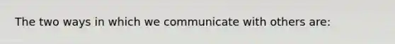 The two ways in which we communicate with others are: