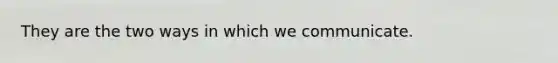 They are the two ways in which we communicate.