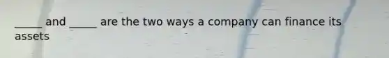 _____ and _____ are the two ways a company can finance its assets