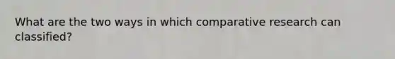 What are the two ways in which comparative research can classified?