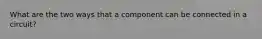 What are the two ways that a component can be connected in a circuit?