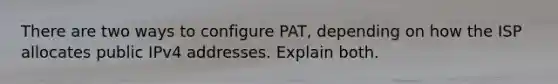 There are two ways to configure PAT, depending on how the ISP allocates public IPv4 addresses. Explain both.