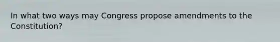 In what two ways may Congress propose amendments to the Constitution?