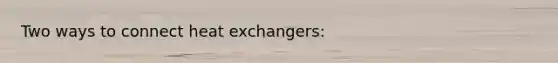 Two ways to connect heat exchangers: