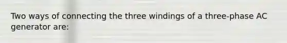 Two ways of connecting the three windings of a three-phase AC generator are: