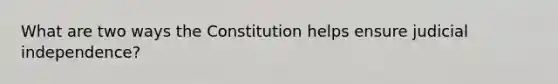 What are two ways the Constitution helps ensure judicial independence?