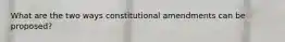 What are the two ways constitutional amendments can be proposed?