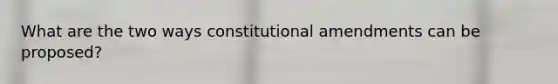 What are the two ways constitutional amendments can be proposed?