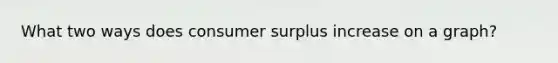 What two ways does consumer surplus increase on a graph?