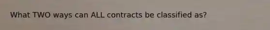 What TWO ways can ALL contracts be classified as?