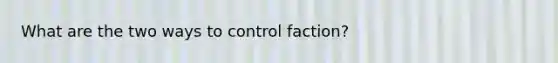 What are the two ways to control faction?