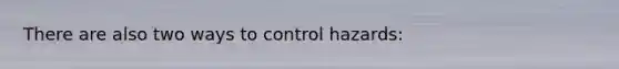 There are also two ways to control hazards: